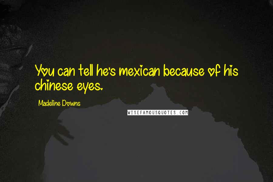 Madeline Downs Quotes: You can tell he's mexican because of his chinese eyes.