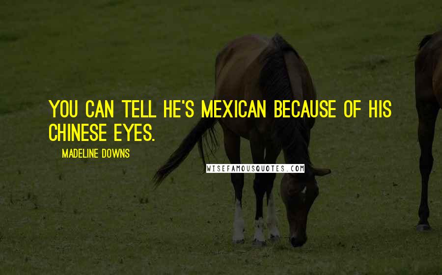 Madeline Downs Quotes: You can tell he's mexican because of his chinese eyes.