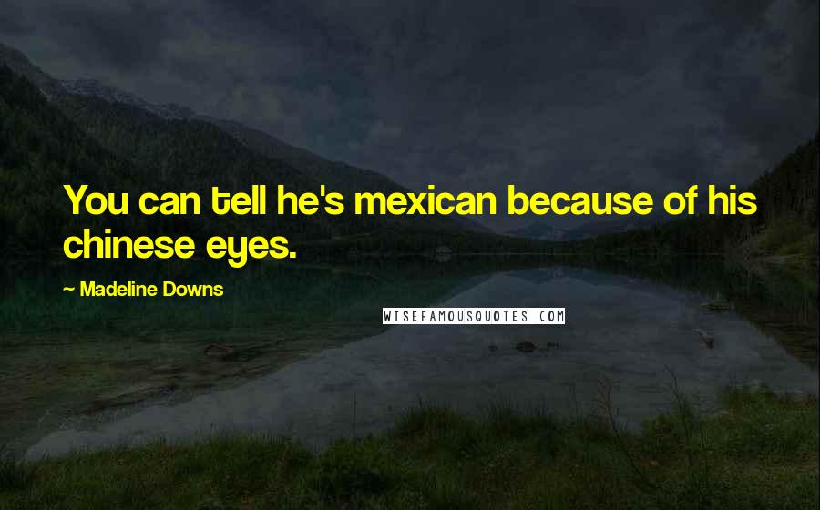 Madeline Downs Quotes: You can tell he's mexican because of his chinese eyes.