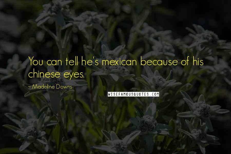 Madeline Downs Quotes: You can tell he's mexican because of his chinese eyes.