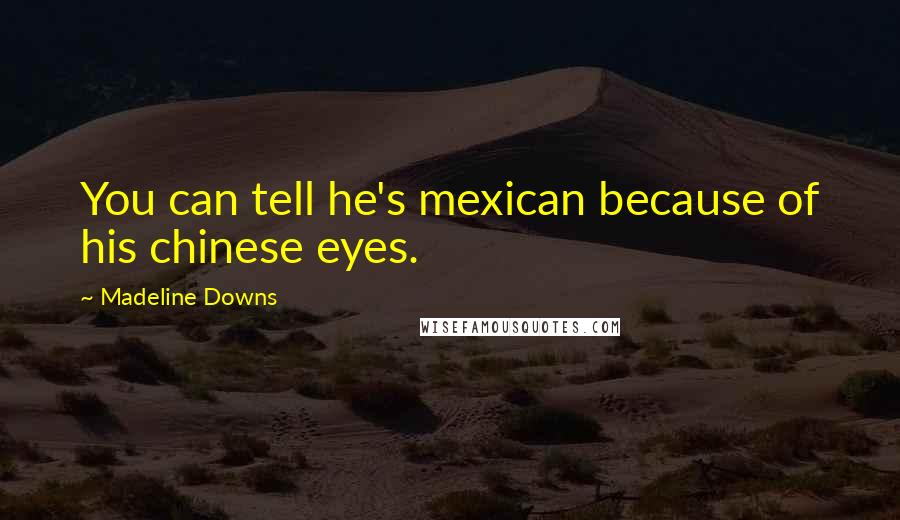 Madeline Downs Quotes: You can tell he's mexican because of his chinese eyes.