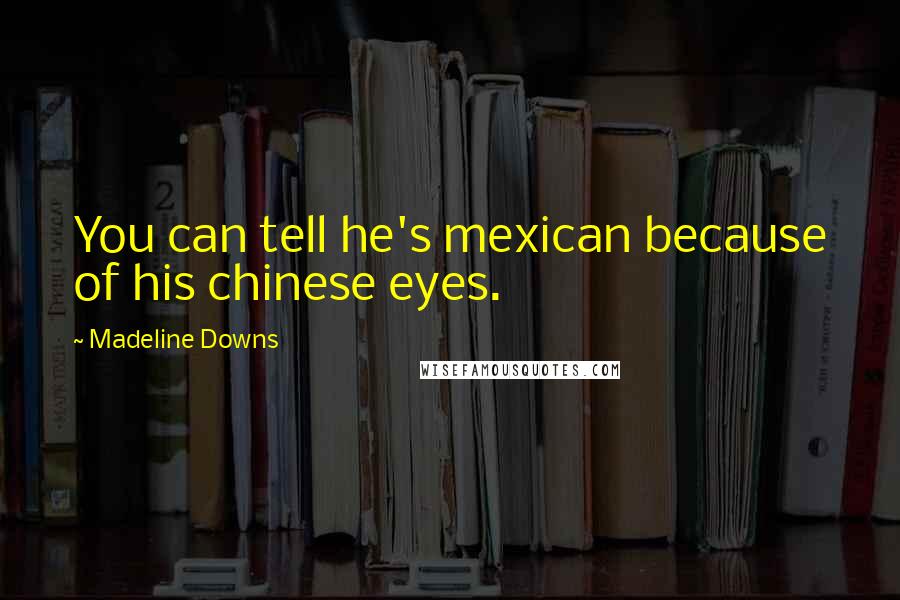 Madeline Downs Quotes: You can tell he's mexican because of his chinese eyes.