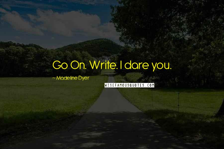 Madeline Dyer Quotes: Go On. Write. I dare you.