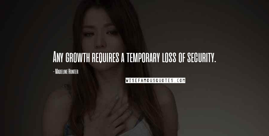 Madeline Hunter Quotes: Any growth requires a temporary loss of security.