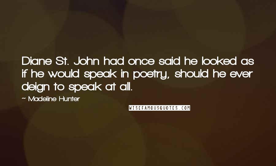 Madeline Hunter Quotes: Diane St. John had once said he looked as if he would speak in poetry, should he ever deign to speak at all.