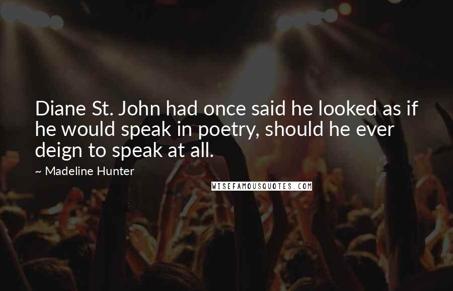 Madeline Hunter Quotes: Diane St. John had once said he looked as if he would speak in poetry, should he ever deign to speak at all.