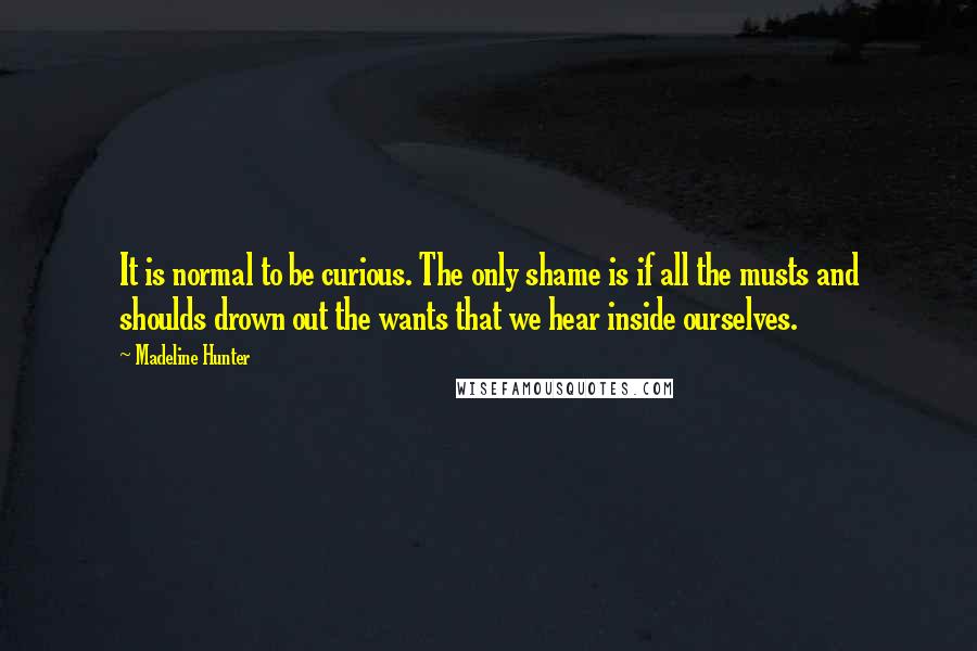 Madeline Hunter Quotes: It is normal to be curious. The only shame is if all the musts and shoulds drown out the wants that we hear inside ourselves.