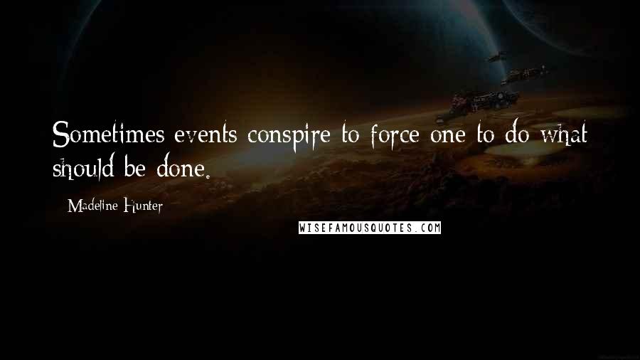 Madeline Hunter Quotes: Sometimes events conspire to force one to do what should be done.