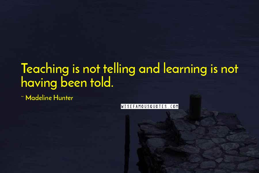 Madeline Hunter Quotes: Teaching is not telling and learning is not having been told.