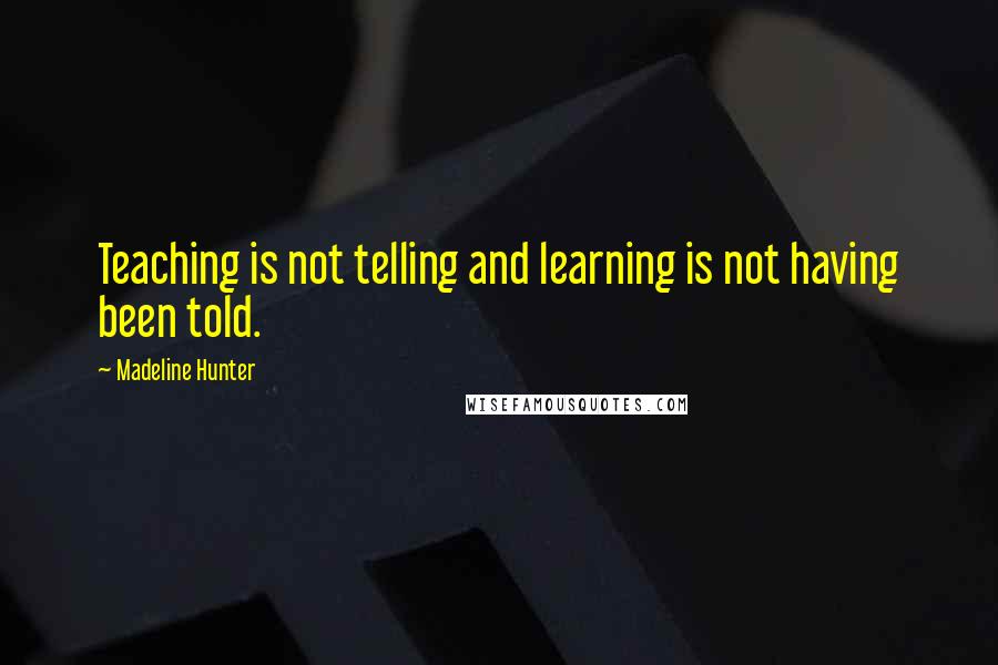 Madeline Hunter Quotes: Teaching is not telling and learning is not having been told.