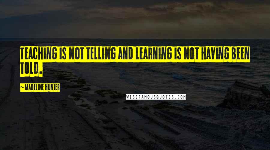 Madeline Hunter Quotes: Teaching is not telling and learning is not having been told.