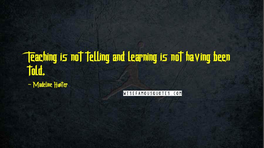 Madeline Hunter Quotes: Teaching is not telling and learning is not having been told.