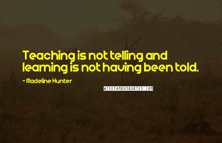 Madeline Hunter Quotes: Teaching is not telling and learning is not having been told.