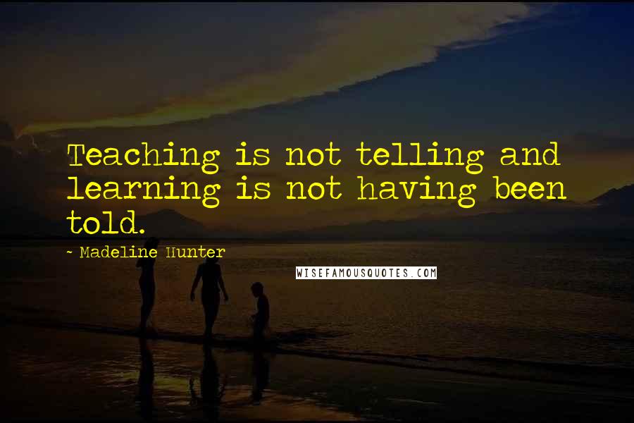 Madeline Hunter Quotes: Teaching is not telling and learning is not having been told.