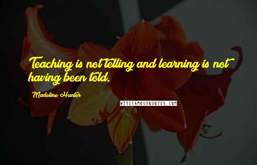 Madeline Hunter Quotes: Teaching is not telling and learning is not having been told.