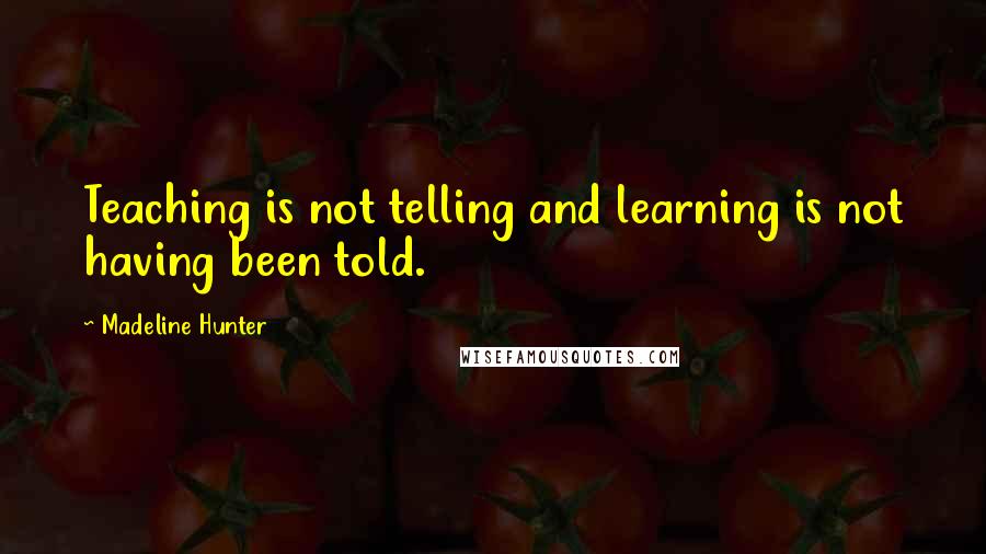 Madeline Hunter Quotes: Teaching is not telling and learning is not having been told.