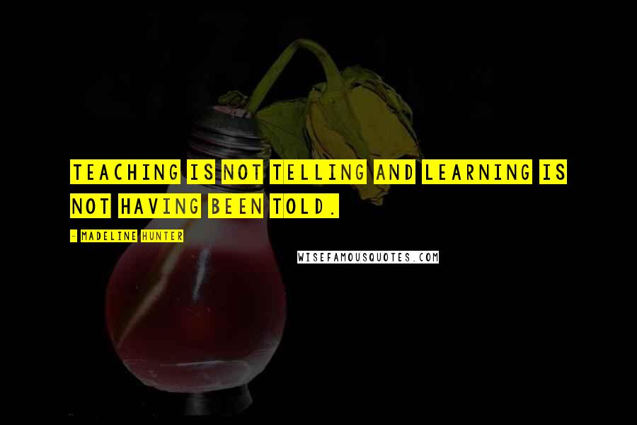 Madeline Hunter Quotes: Teaching is not telling and learning is not having been told.