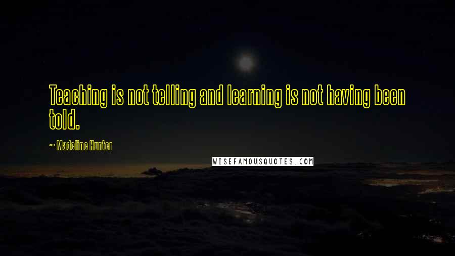 Madeline Hunter Quotes: Teaching is not telling and learning is not having been told.