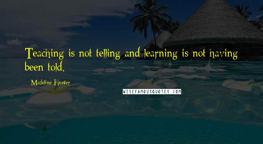 Madeline Hunter Quotes: Teaching is not telling and learning is not having been told.