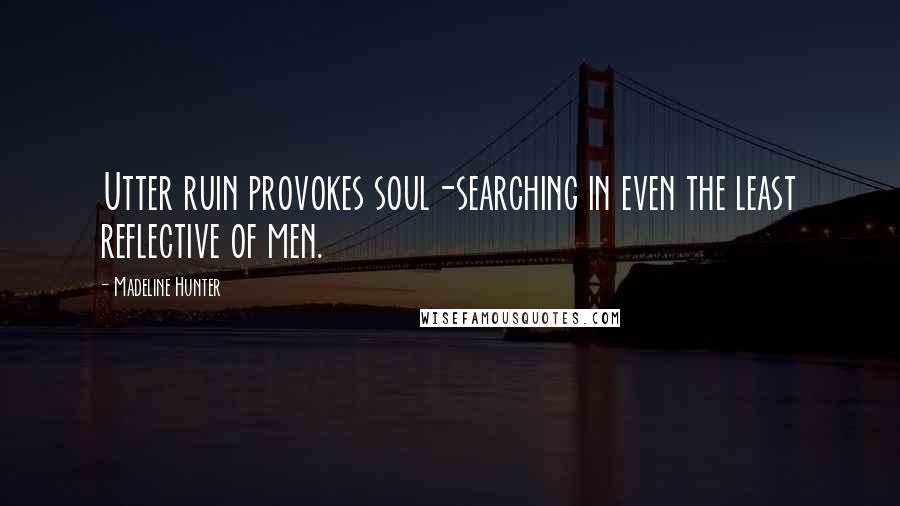 Madeline Hunter Quotes: Utter ruin provokes soul-searching in even the least reflective of men.