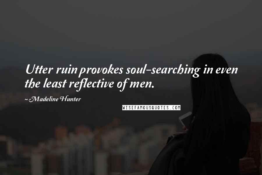 Madeline Hunter Quotes: Utter ruin provokes soul-searching in even the least reflective of men.