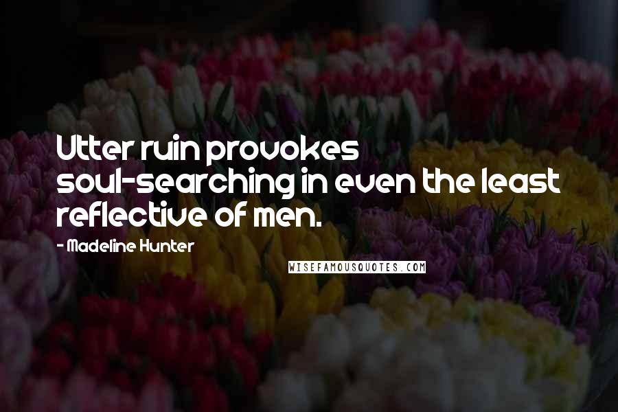 Madeline Hunter Quotes: Utter ruin provokes soul-searching in even the least reflective of men.