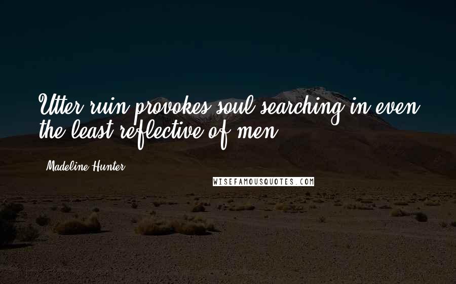 Madeline Hunter Quotes: Utter ruin provokes soul-searching in even the least reflective of men.