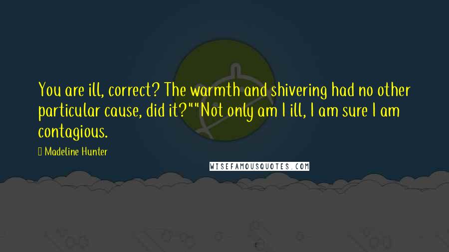 Madeline Hunter Quotes: You are ill, correct? The warmth and shivering had no other particular cause, did it?""Not only am I ill, I am sure I am contagious.