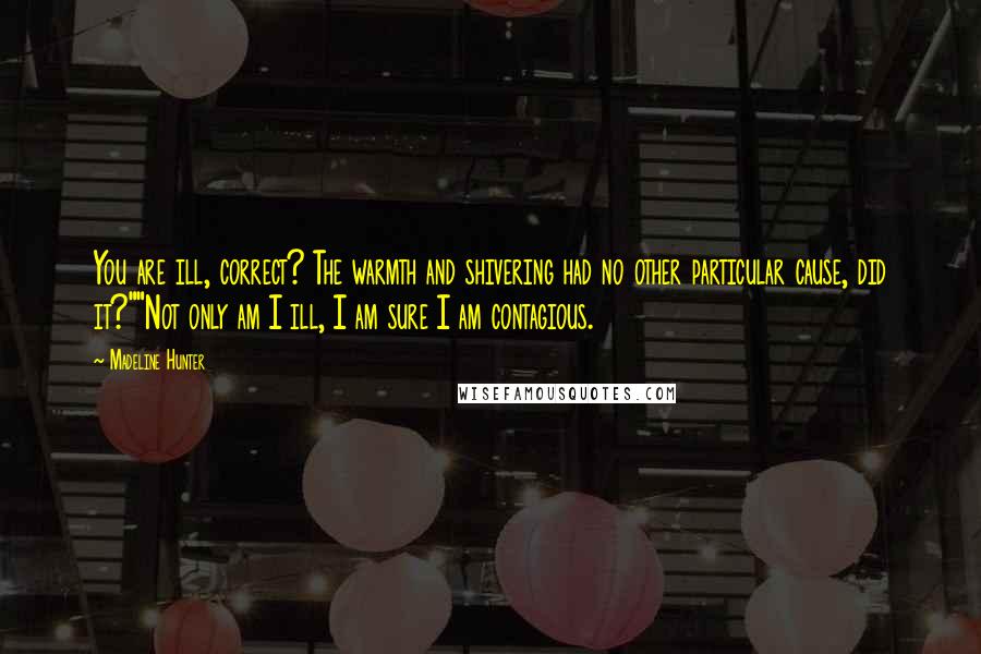Madeline Hunter Quotes: You are ill, correct? The warmth and shivering had no other particular cause, did it?""Not only am I ill, I am sure I am contagious.