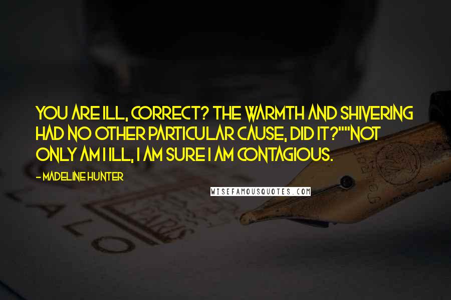 Madeline Hunter Quotes: You are ill, correct? The warmth and shivering had no other particular cause, did it?""Not only am I ill, I am sure I am contagious.