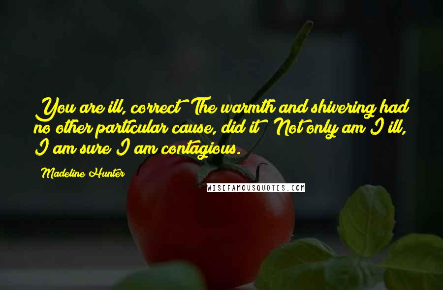 Madeline Hunter Quotes: You are ill, correct? The warmth and shivering had no other particular cause, did it?""Not only am I ill, I am sure I am contagious.