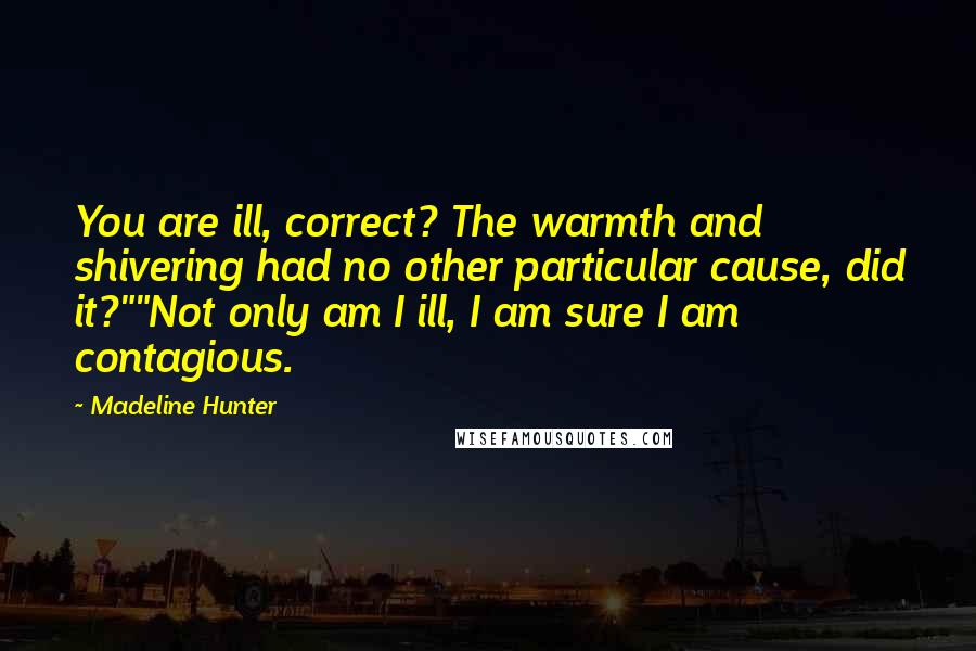 Madeline Hunter Quotes: You are ill, correct? The warmth and shivering had no other particular cause, did it?""Not only am I ill, I am sure I am contagious.