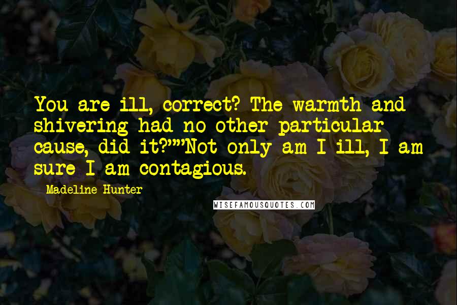 Madeline Hunter Quotes: You are ill, correct? The warmth and shivering had no other particular cause, did it?""Not only am I ill, I am sure I am contagious.