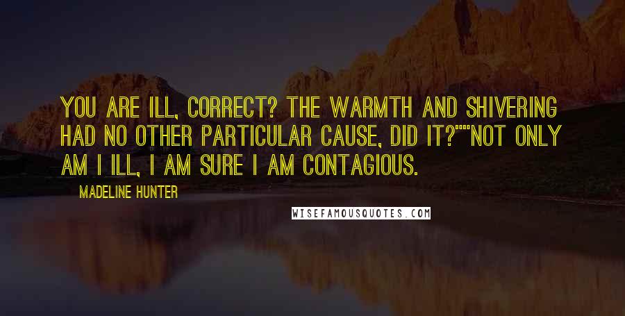Madeline Hunter Quotes: You are ill, correct? The warmth and shivering had no other particular cause, did it?""Not only am I ill, I am sure I am contagious.