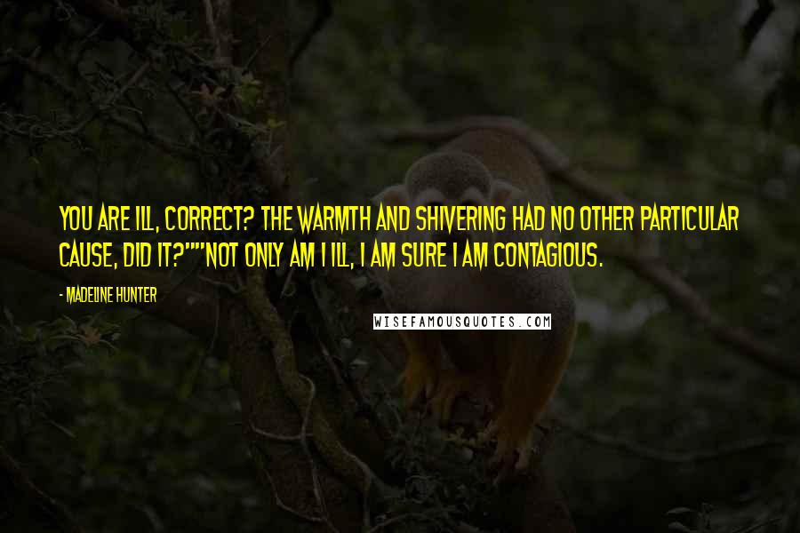 Madeline Hunter Quotes: You are ill, correct? The warmth and shivering had no other particular cause, did it?""Not only am I ill, I am sure I am contagious.