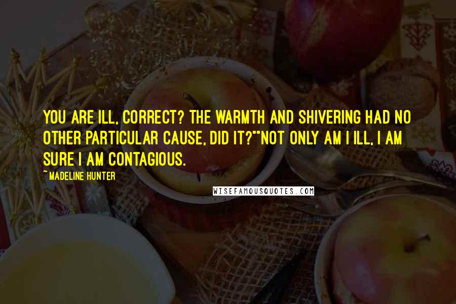 Madeline Hunter Quotes: You are ill, correct? The warmth and shivering had no other particular cause, did it?""Not only am I ill, I am sure I am contagious.