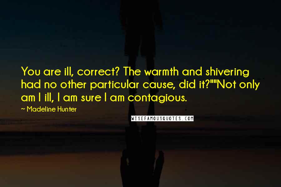 Madeline Hunter Quotes: You are ill, correct? The warmth and shivering had no other particular cause, did it?""Not only am I ill, I am sure I am contagious.