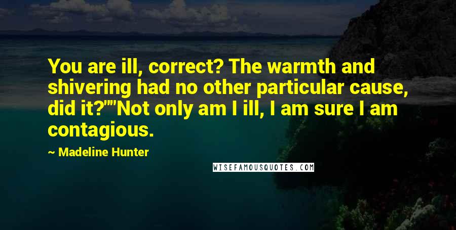 Madeline Hunter Quotes: You are ill, correct? The warmth and shivering had no other particular cause, did it?""Not only am I ill, I am sure I am contagious.