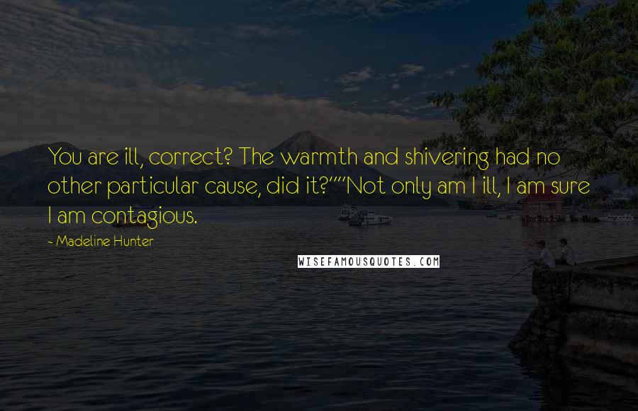 Madeline Hunter Quotes: You are ill, correct? The warmth and shivering had no other particular cause, did it?""Not only am I ill, I am sure I am contagious.