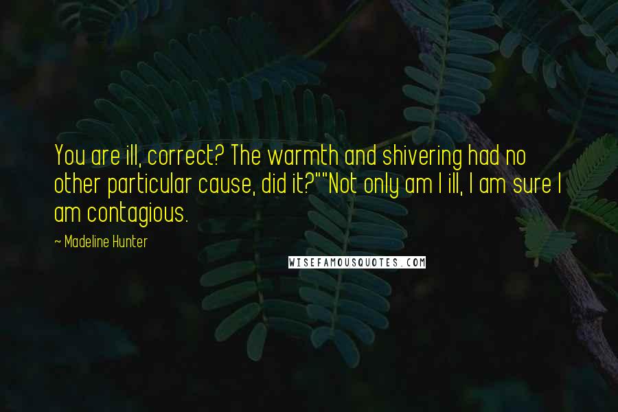 Madeline Hunter Quotes: You are ill, correct? The warmth and shivering had no other particular cause, did it?""Not only am I ill, I am sure I am contagious.