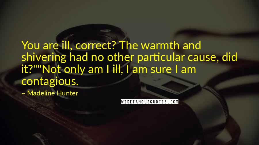 Madeline Hunter Quotes: You are ill, correct? The warmth and shivering had no other particular cause, did it?""Not only am I ill, I am sure I am contagious.