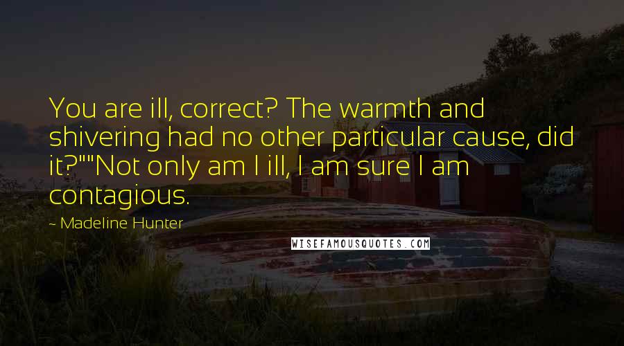 Madeline Hunter Quotes: You are ill, correct? The warmth and shivering had no other particular cause, did it?""Not only am I ill, I am sure I am contagious.