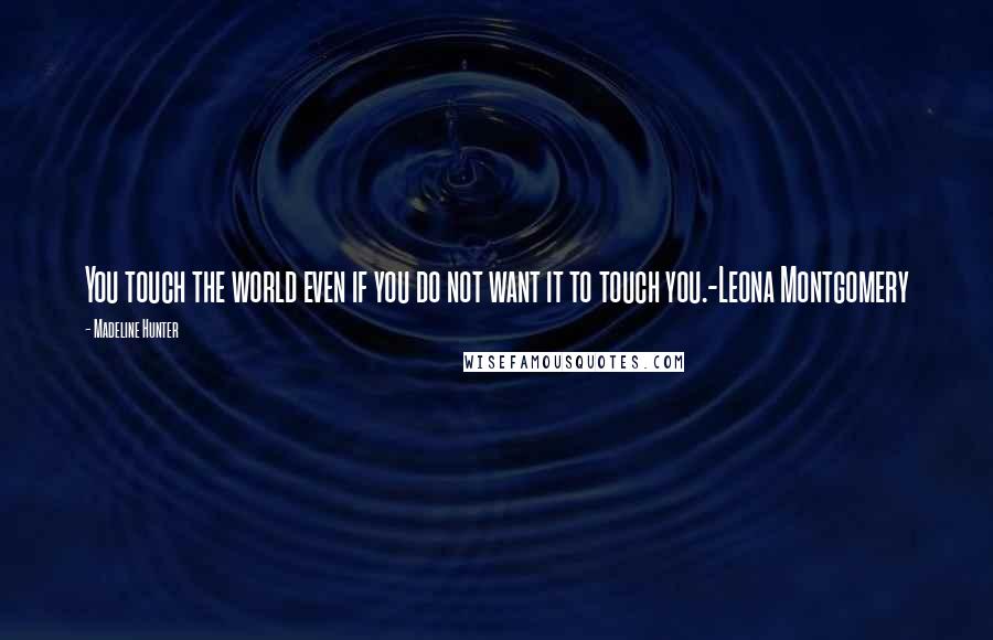Madeline Hunter Quotes: You touch the world even if you do not want it to touch you.-Leona Montgomery