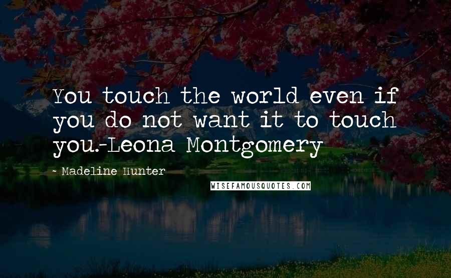 Madeline Hunter Quotes: You touch the world even if you do not want it to touch you.-Leona Montgomery
