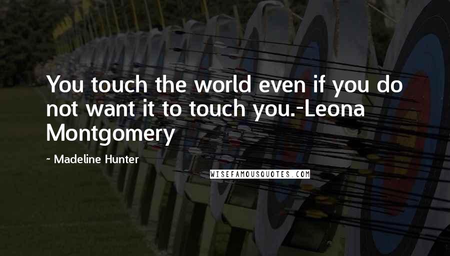 Madeline Hunter Quotes: You touch the world even if you do not want it to touch you.-Leona Montgomery