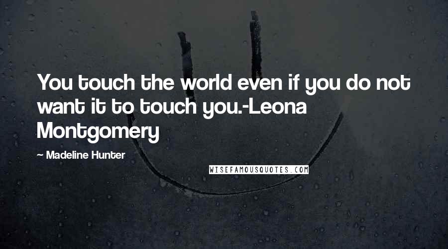 Madeline Hunter Quotes: You touch the world even if you do not want it to touch you.-Leona Montgomery