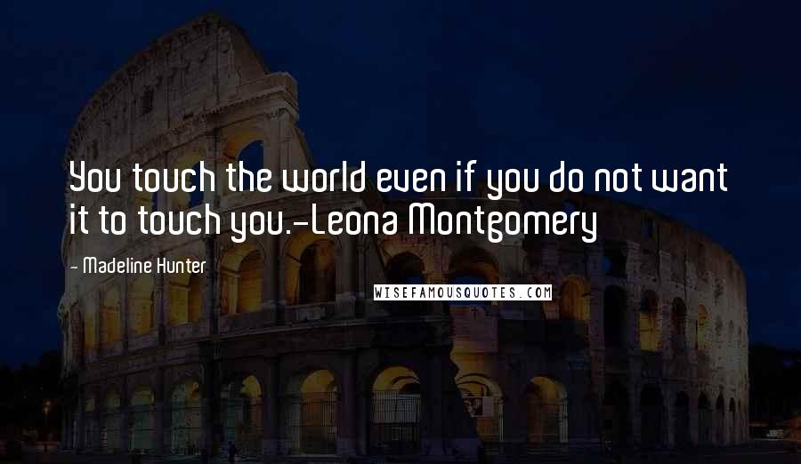Madeline Hunter Quotes: You touch the world even if you do not want it to touch you.-Leona Montgomery