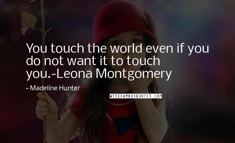 Madeline Hunter Quotes: You touch the world even if you do not want it to touch you.-Leona Montgomery