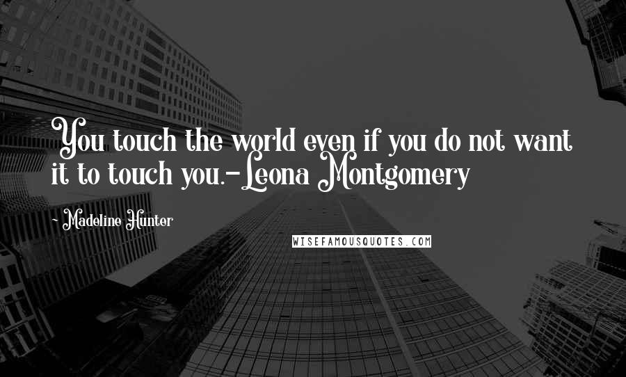 Madeline Hunter Quotes: You touch the world even if you do not want it to touch you.-Leona Montgomery
