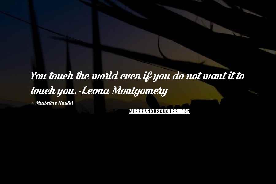 Madeline Hunter Quotes: You touch the world even if you do not want it to touch you.-Leona Montgomery